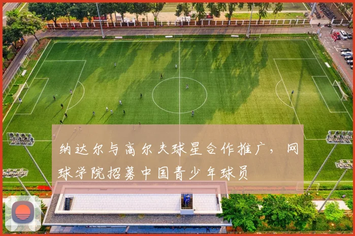 纳达尔与高尔夫球星合作推广，网球学院招募中国青少年球员