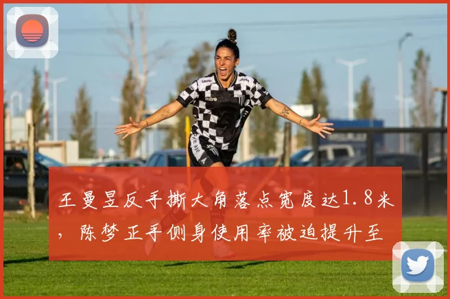 王曼昱反手撕大角落点宽度达1.8米，陈梦正手侧身使用率被迫提升至55%