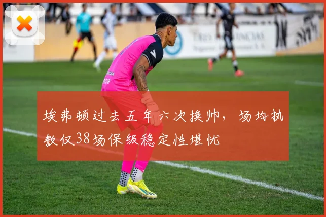埃弗顿过去五年六次换帅，场均执教仅38场保级稳定性堪忧