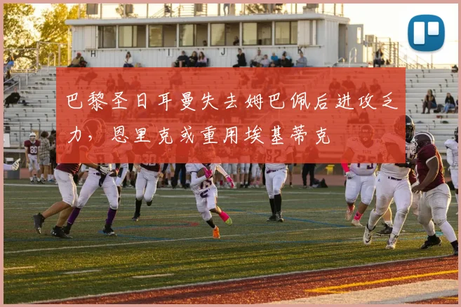 巴黎圣日耳曼失去姆巴佩后进攻乏力，恩里克或重用埃基蒂克