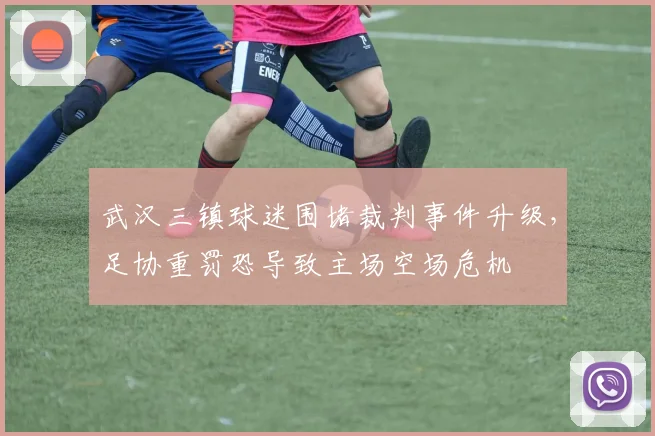 武汉三镇球迷围堵裁判事件升级，足协重罚恐导致主场空场危机