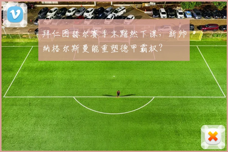 拜仁图赫尔赛季末黯然下课，新帅纳格尔斯曼能重塑德甲霸权？