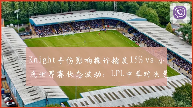 Knight手伤影响操作精度15% vs 小虎世界赛状态波动，LPL中单对决悬念重生