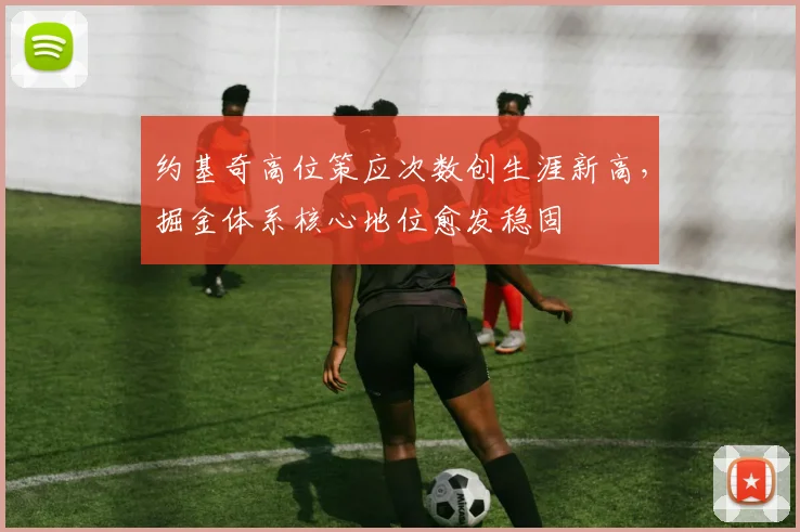 约基奇高位策应次数创生涯新高，掘金体系核心地位愈发稳固
