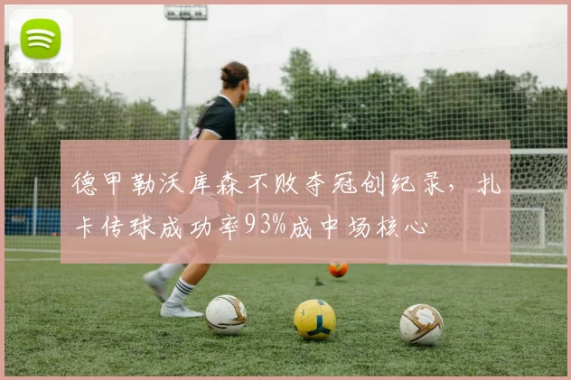德甲勒沃库森不败夺冠创纪录，扎卡传球成功率93%成中场核心
