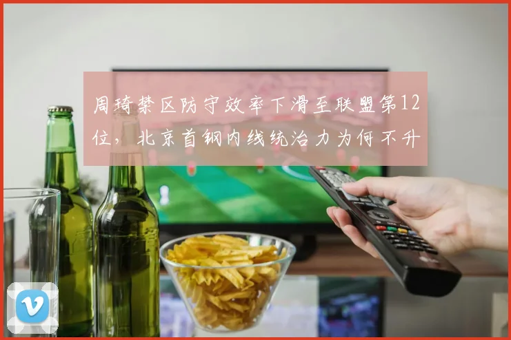 周琦禁区防守效率下滑至联盟第12位，北京首钢内线统治力为何不升反降？