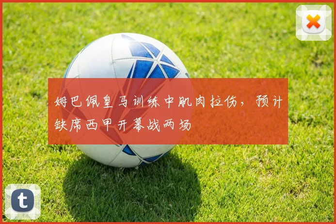 姆巴佩皇马训练中肌肉拉伤，预计缺席西甲开幕战两场
