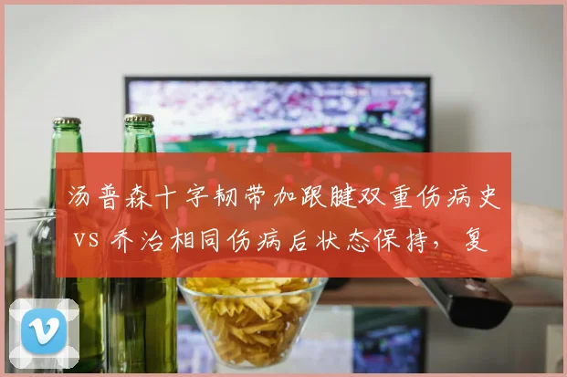 汤普森十字韧带加跟腱双重伤病史 vs 乔治相同伤病后状态保持，复出后表现对比