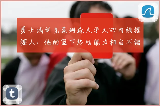 勇士试训克莱姆森大学大四内线摇摆人，他的篮下终结能力相当不错