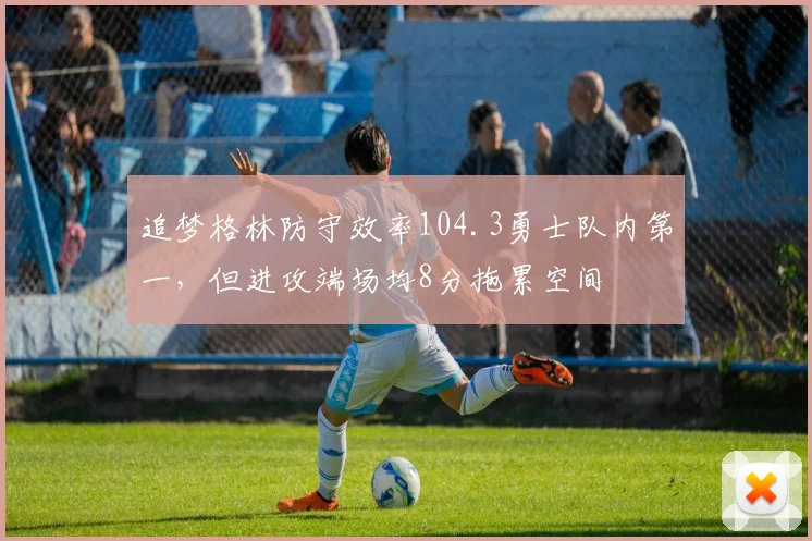 追梦格林防守效率104.3勇士队内第一，但进攻端场均8分拖累空间