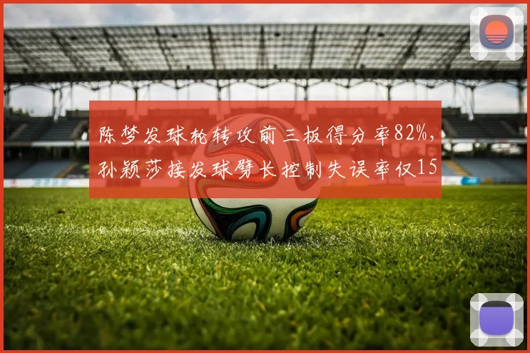陈梦发球轮转攻前三板得分率82%，孙颖莎接发球劈长控制失误率仅15%